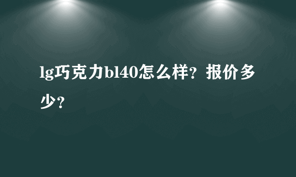 lg巧克力bl40怎么样？报价多少？