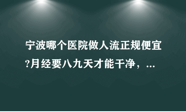 宁波哪个医院做人流正规便宜?月经要八九天才能干净，正常吗?