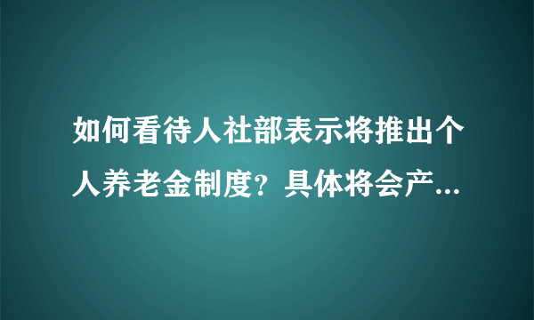 如何看待人社部表示将推出个人养老金制度？具体将会产生哪些影响？