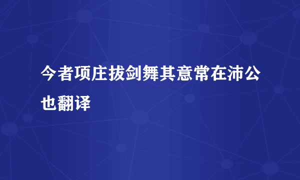 今者项庄拔剑舞其意常在沛公也翻译