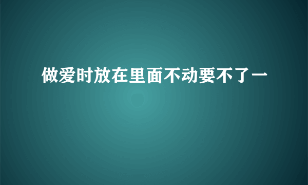 做爱时放在里面不动要不了一