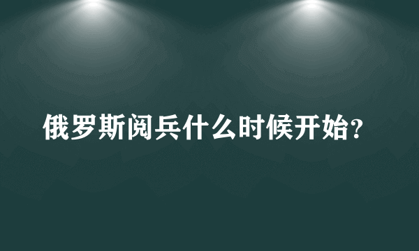 俄罗斯阅兵什么时候开始？