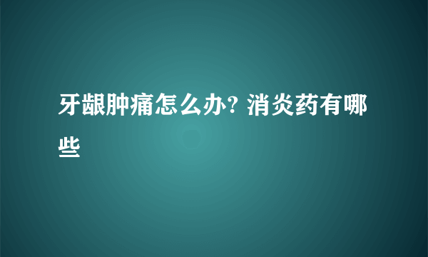 牙龈肿痛怎么办? 消炎药有哪些