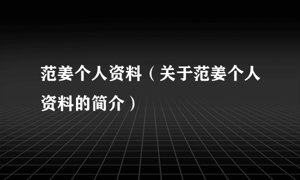 范姜个人资料（关于范姜个人资料的简介）