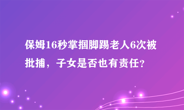 保姆16秒掌掴脚踢老人6次被批捕，子女是否也有责任？