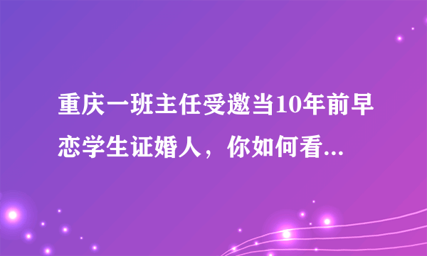 重庆一班主任受邀当10年前早恋学生证婚人，你如何看待这件事？