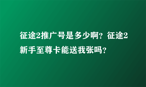 征途2推广号是多少啊？征途2新手至尊卡能送我张吗？