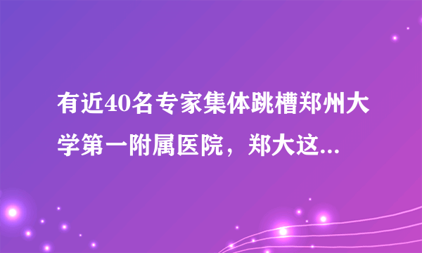 有近40名专家集体跳槽郑州大学第一附属医院，郑大这家附院有哪些优势？