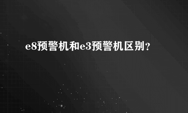 e8预警机和e3预警机区别？