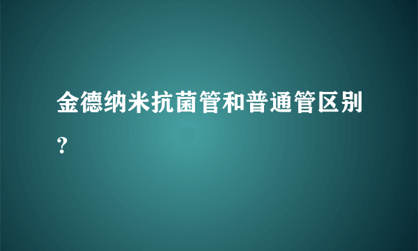 金德纳米抗菌管和普通管区别？