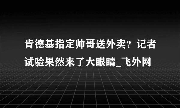 肯德基指定帅哥送外卖？记者试验果然来了大眼睛_飞外网