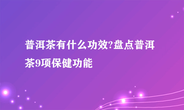 普洱茶有什么功效?盘点普洱茶9项保健功能