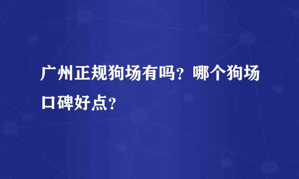 广州正规狗场有吗？哪个狗场口碑好点？