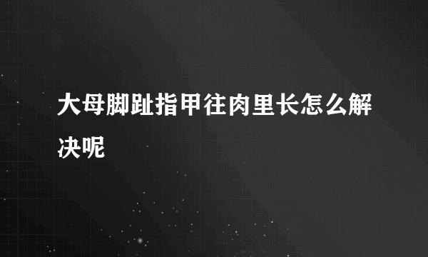 大母脚趾指甲往肉里长怎么解决呢