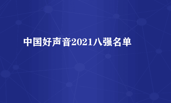 中国好声音2021八强名单