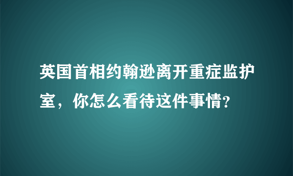 英国首相约翰逊离开重症监护室，你怎么看待这件事情？