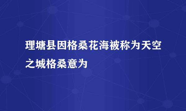 理塘县因格桑花海被称为天空之城格桑意为