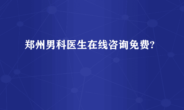 郑州男科医生在线咨询免费?