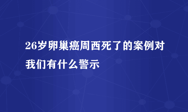 26岁卵巢癌周西死了的案例对我们有什么警示