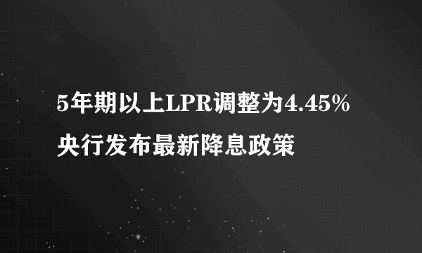 5年期以上LPR调整为4.45% 央行发布最新降息政策