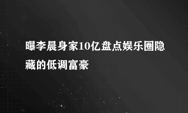 曝李晨身家10亿盘点娱乐圈隐藏的低调富豪