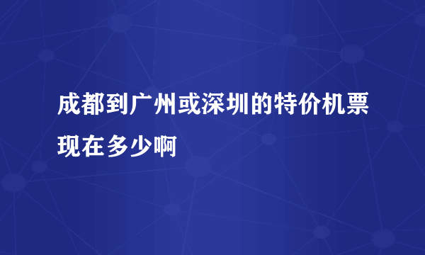 成都到广州或深圳的特价机票现在多少啊