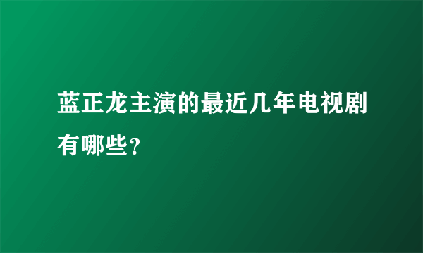 蓝正龙主演的最近几年电视剧有哪些？