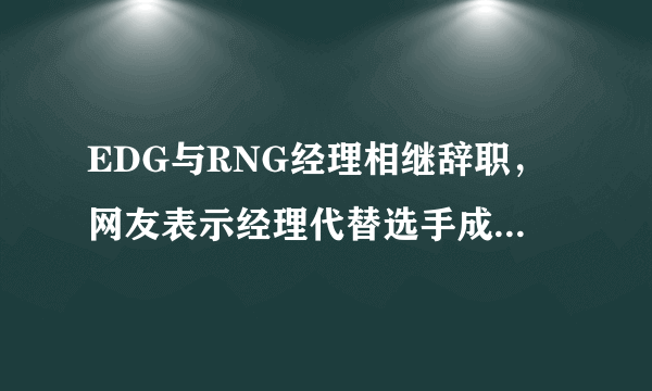 EDG与RNG经理相继辞职，网友表示经理代替选手成了最大背锅侠，如何评价？