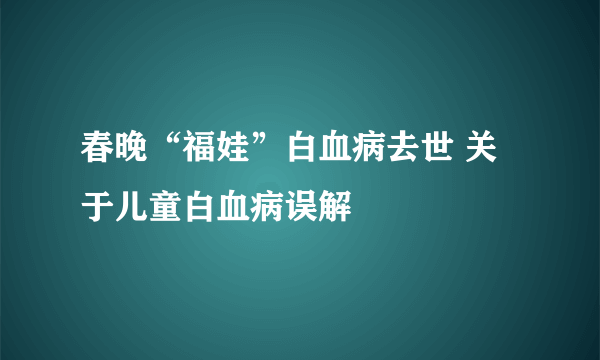 春晚“福娃”白血病去世 关于儿童白血病误解