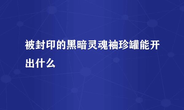 被封印的黑暗灵魂袖珍罐能开出什么