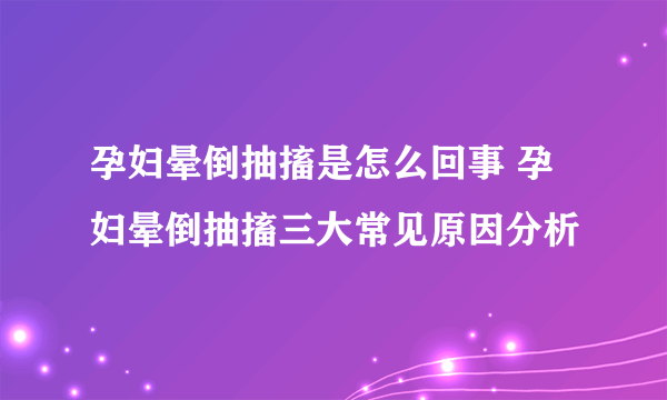 孕妇晕倒抽搐是怎么回事 孕妇晕倒抽搐三大常见原因分析