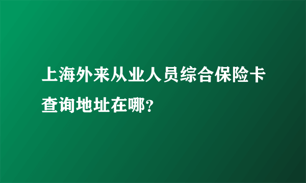 上海外来从业人员综合保险卡查询地址在哪？
