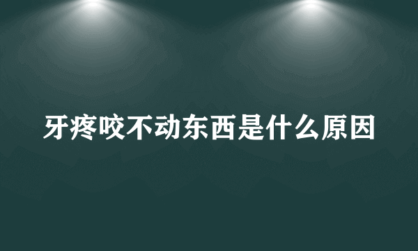 牙疼咬不动东西是什么原因