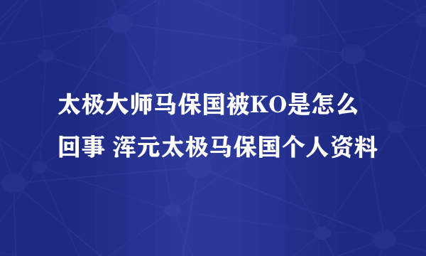 太极大师马保国被KO是怎么回事 浑元太极马保国个人资料