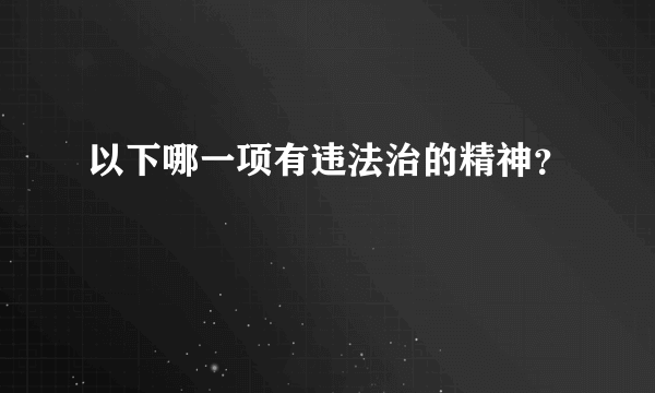 以下哪一项有违法治的精神？