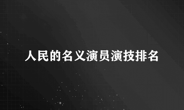 人民的名义演员演技排名