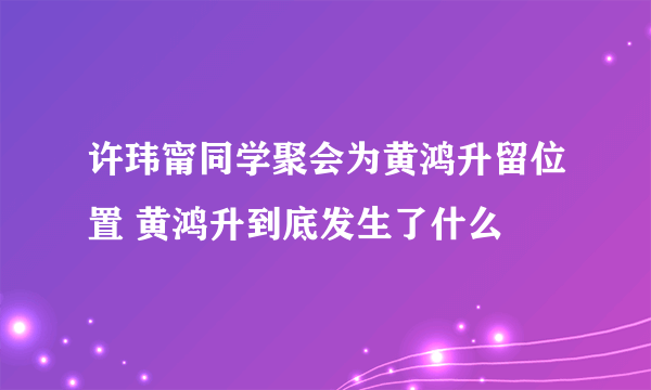 许玮甯同学聚会为黄鸿升留位置 黄鸿升到底发生了什么