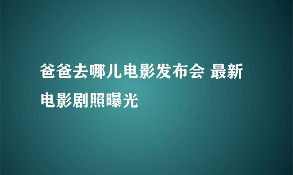 爸爸去哪儿电影发布会 最新电影剧照曝光