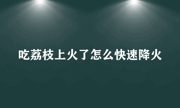 吃荔枝上火了怎么快速降火