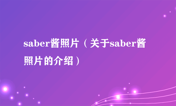 saber酱照片（关于saber酱照片的介绍）