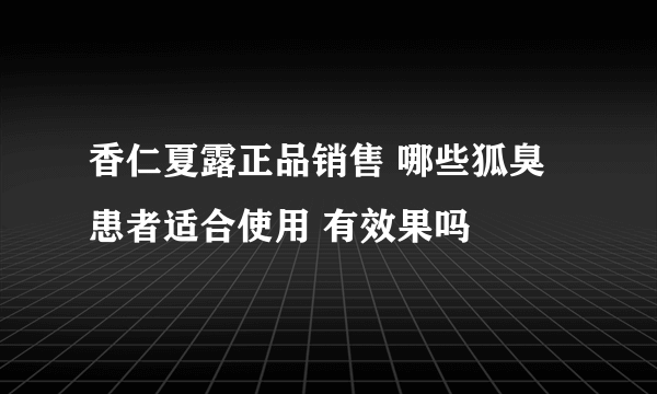 香仁夏露正品销售 哪些狐臭患者适合使用 有效果吗