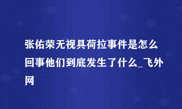 张佑荣无视具荷拉事件是怎么回事他们到底发生了什么_飞外网