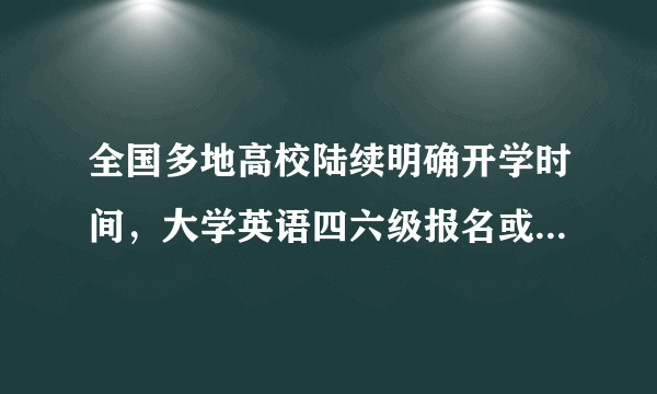 全国多地高校陆续明确开学时间，大学英语四六级报名或将开始？