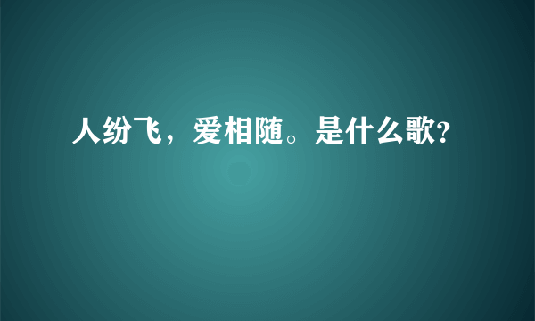 人纷飞，爱相随。是什么歌？