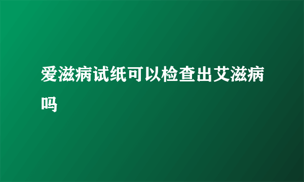 爱滋病试纸可以检查出艾滋病吗