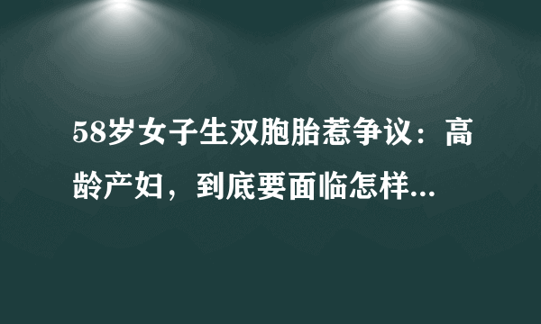 58岁女子生双胞胎惹争议：高龄产妇，到底要面临怎样的风险？