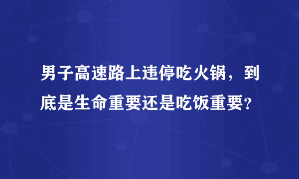 男子高速路上违停吃火锅，到底是生命重要还是吃饭重要？