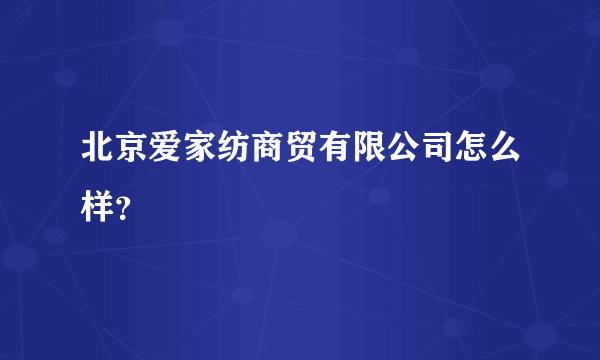 北京爱家纺商贸有限公司怎么样？