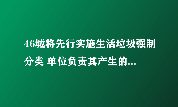 46城将先行实施生活垃圾强制分类 单位负责其产生的生活垃圾