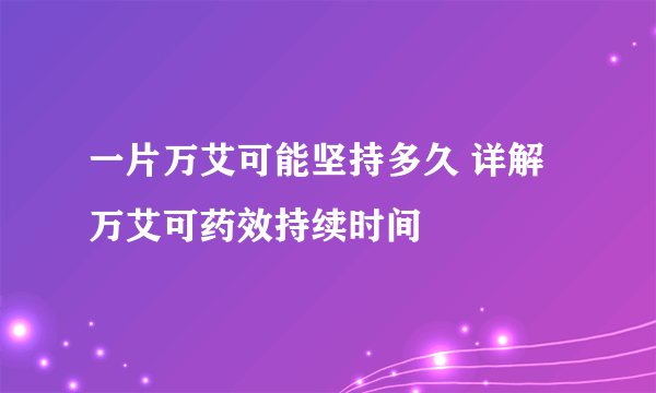 一片万艾可能坚持多久 详解万艾可药效持续时间